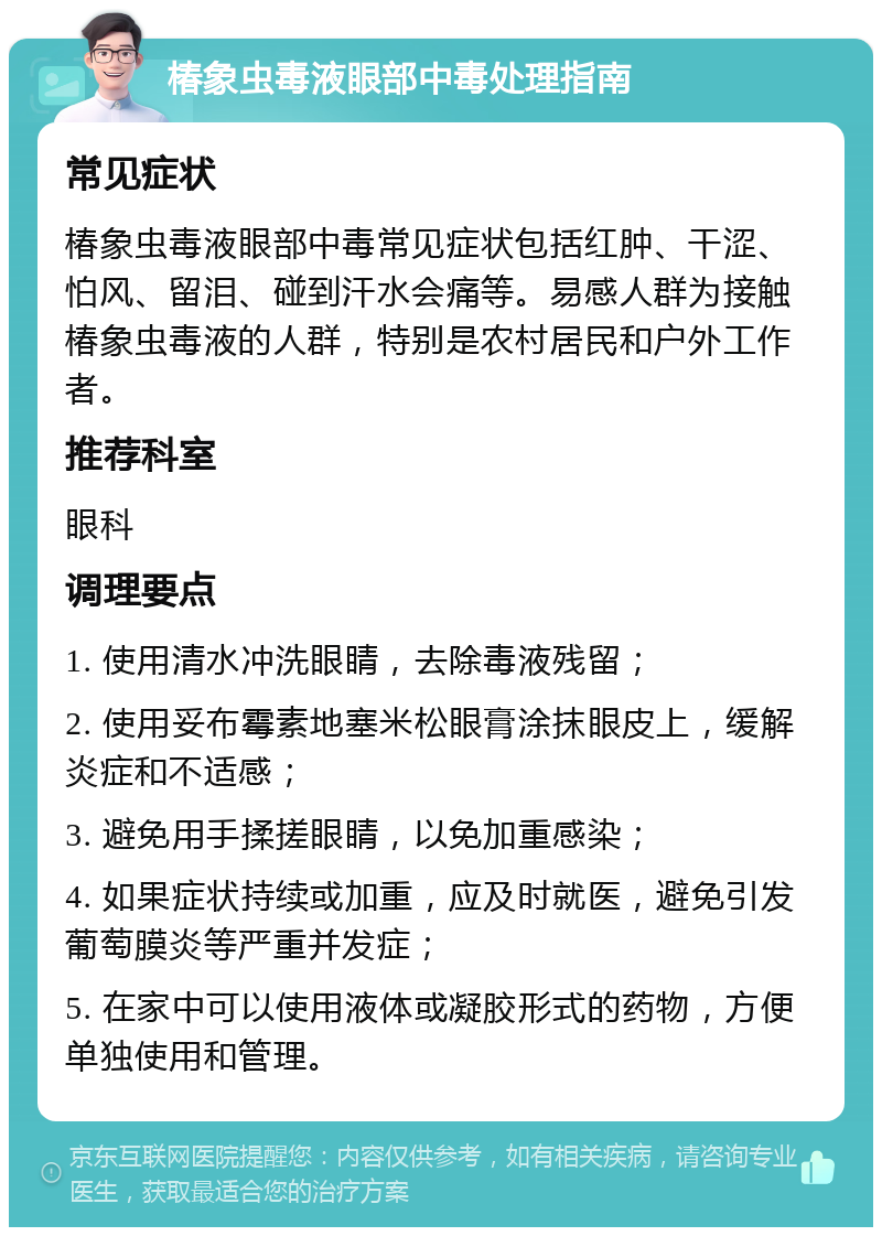 椿象虫毒液眼部中毒处理指南 常见症状 椿象虫毒液眼部中毒常见症状包括红肿、干涩、怕风、留泪、碰到汗水会痛等。易感人群为接触椿象虫毒液的人群，特别是农村居民和户外工作者。 推荐科室 眼科 调理要点 1. 使用清水冲洗眼睛，去除毒液残留； 2. 使用妥布霉素地塞米松眼膏涂抹眼皮上，缓解炎症和不适感； 3. 避免用手揉搓眼睛，以免加重感染； 4. 如果症状持续或加重，应及时就医，避免引发葡萄膜炎等严重并发症； 5. 在家中可以使用液体或凝胶形式的药物，方便单独使用和管理。