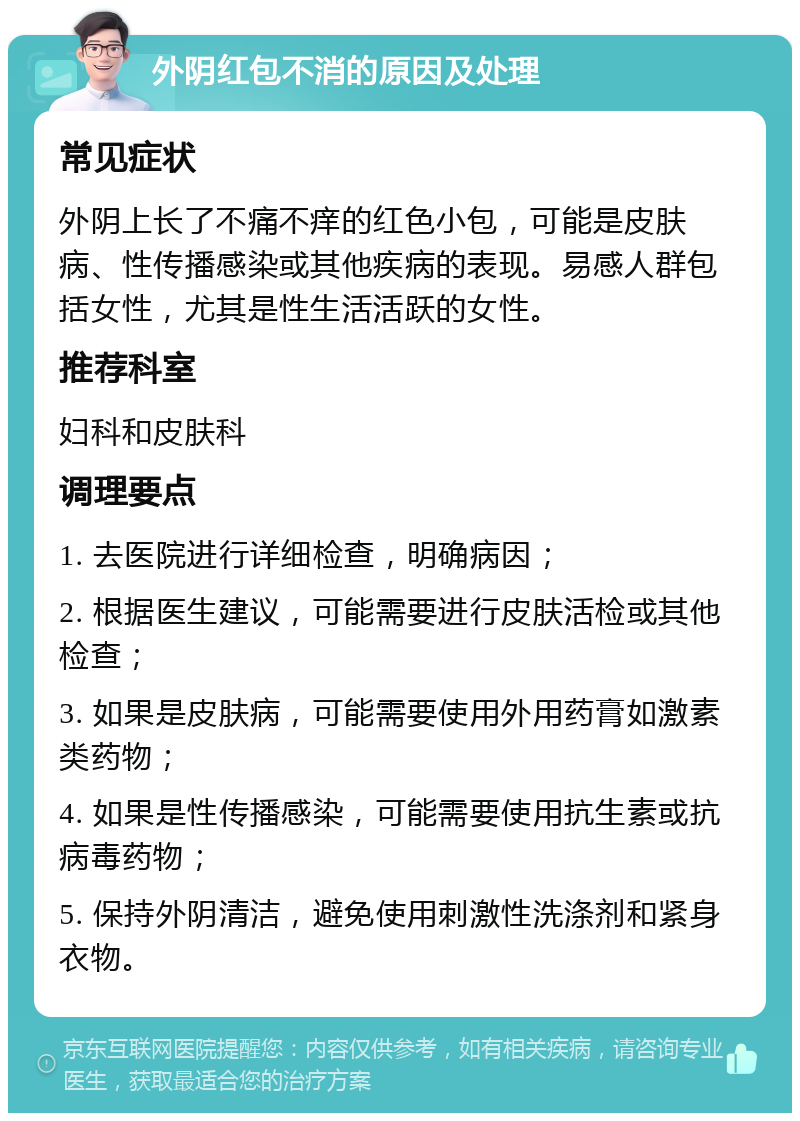 外阴红包不消的原因及处理 常见症状 外阴上长了不痛不痒的红色小包，可能是皮肤病、性传播感染或其他疾病的表现。易感人群包括女性，尤其是性生活活跃的女性。 推荐科室 妇科和皮肤科 调理要点 1. 去医院进行详细检查，明确病因； 2. 根据医生建议，可能需要进行皮肤活检或其他检查； 3. 如果是皮肤病，可能需要使用外用药膏如激素类药物； 4. 如果是性传播感染，可能需要使用抗生素或抗病毒药物； 5. 保持外阴清洁，避免使用刺激性洗涤剂和紧身衣物。