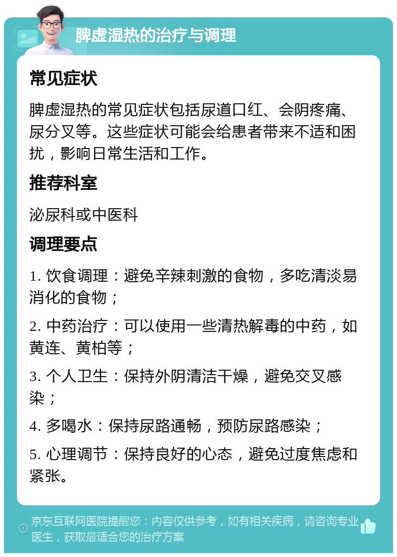 脾虚湿热的治疗与调理 常见症状 脾虚湿热的常见症状包括尿道口红、会阴疼痛、尿分叉等。这些症状可能会给患者带来不适和困扰，影响日常生活和工作。 推荐科室 泌尿科或中医科 调理要点 1. 饮食调理：避免辛辣刺激的食物，多吃清淡易消化的食物； 2. 中药治疗：可以使用一些清热解毒的中药，如黄连、黄柏等； 3. 个人卫生：保持外阴清洁干燥，避免交叉感染； 4. 多喝水：保持尿路通畅，预防尿路感染； 5. 心理调节：保持良好的心态，避免过度焦虑和紧张。