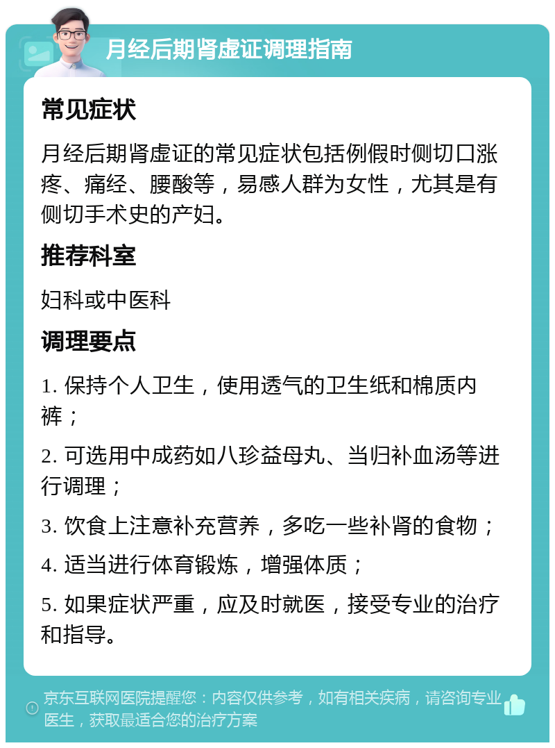 月经后期肾虚证调理指南 常见症状 月经后期肾虚证的常见症状包括例假时侧切口涨疼、痛经、腰酸等，易感人群为女性，尤其是有侧切手术史的产妇。 推荐科室 妇科或中医科 调理要点 1. 保持个人卫生，使用透气的卫生纸和棉质内裤； 2. 可选用中成药如八珍益母丸、当归补血汤等进行调理； 3. 饮食上注意补充营养，多吃一些补肾的食物； 4. 适当进行体育锻炼，增强体质； 5. 如果症状严重，应及时就医，接受专业的治疗和指导。