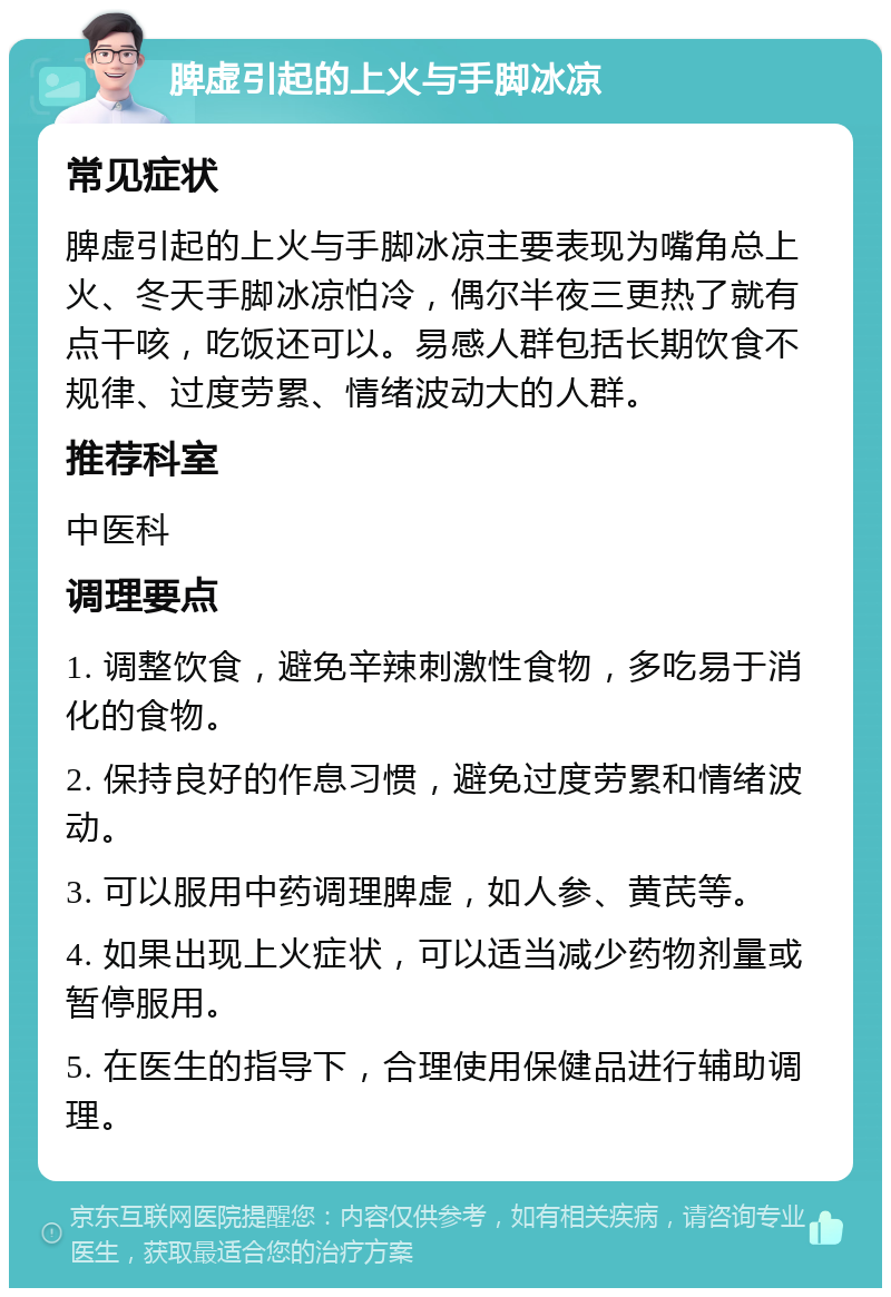 脾虚引起的上火与手脚冰凉 常见症状 脾虚引起的上火与手脚冰凉主要表现为嘴角总上火、冬天手脚冰凉怕冷，偶尔半夜三更热了就有点干咳，吃饭还可以。易感人群包括长期饮食不规律、过度劳累、情绪波动大的人群。 推荐科室 中医科 调理要点 1. 调整饮食，避免辛辣刺激性食物，多吃易于消化的食物。 2. 保持良好的作息习惯，避免过度劳累和情绪波动。 3. 可以服用中药调理脾虚，如人参、黄芪等。 4. 如果出现上火症状，可以适当减少药物剂量或暂停服用。 5. 在医生的指导下，合理使用保健品进行辅助调理。