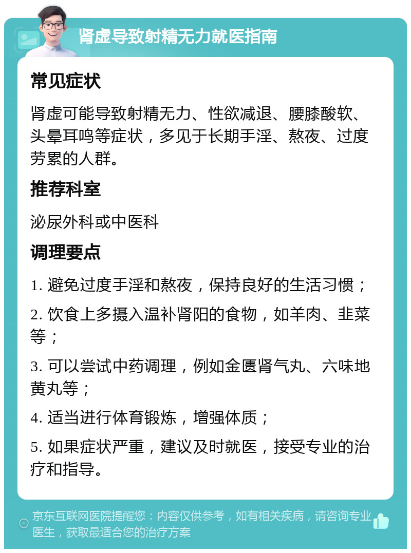 肾虚导致射精无力就医指南 常见症状 肾虚可能导致射精无力、性欲减退、腰膝酸软、头晕耳鸣等症状，多见于长期手淫、熬夜、过度劳累的人群。 推荐科室 泌尿外科或中医科 调理要点 1. 避免过度手淫和熬夜，保持良好的生活习惯； 2. 饮食上多摄入温补肾阳的食物，如羊肉、韭菜等； 3. 可以尝试中药调理，例如金匮肾气丸、六味地黄丸等； 4. 适当进行体育锻炼，增强体质； 5. 如果症状严重，建议及时就医，接受专业的治疗和指导。