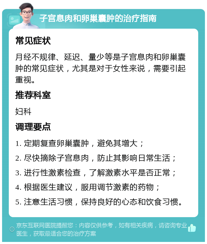 子宫息肉和卵巢囊肿的治疗指南 常见症状 月经不规律、延迟、量少等是子宫息肉和卵巢囊肿的常见症状，尤其是对于女性来说，需要引起重视。 推荐科室 妇科 调理要点 1. 定期复查卵巢囊肿，避免其增大； 2. 尽快摘除子宫息肉，防止其影响日常生活； 3. 进行性激素检查，了解激素水平是否正常； 4. 根据医生建议，服用调节激素的药物； 5. 注意生活习惯，保持良好的心态和饮食习惯。