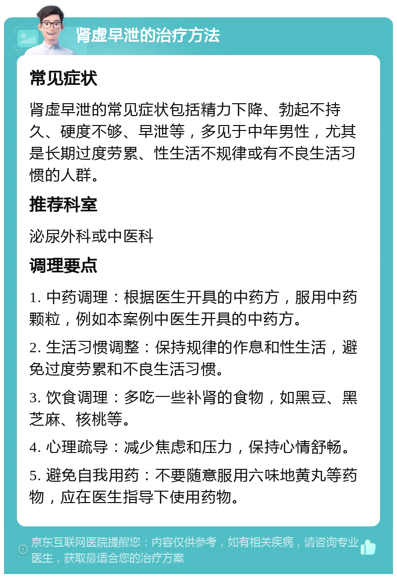 肾虚早泄的治疗方法 常见症状 肾虚早泄的常见症状包括精力下降、勃起不持久、硬度不够、早泄等，多见于中年男性，尤其是长期过度劳累、性生活不规律或有不良生活习惯的人群。 推荐科室 泌尿外科或中医科 调理要点 1. 中药调理：根据医生开具的中药方，服用中药颗粒，例如本案例中医生开具的中药方。 2. 生活习惯调整：保持规律的作息和性生活，避免过度劳累和不良生活习惯。 3. 饮食调理：多吃一些补肾的食物，如黑豆、黑芝麻、核桃等。 4. 心理疏导：减少焦虑和压力，保持心情舒畅。 5. 避免自我用药：不要随意服用六味地黄丸等药物，应在医生指导下使用药物。