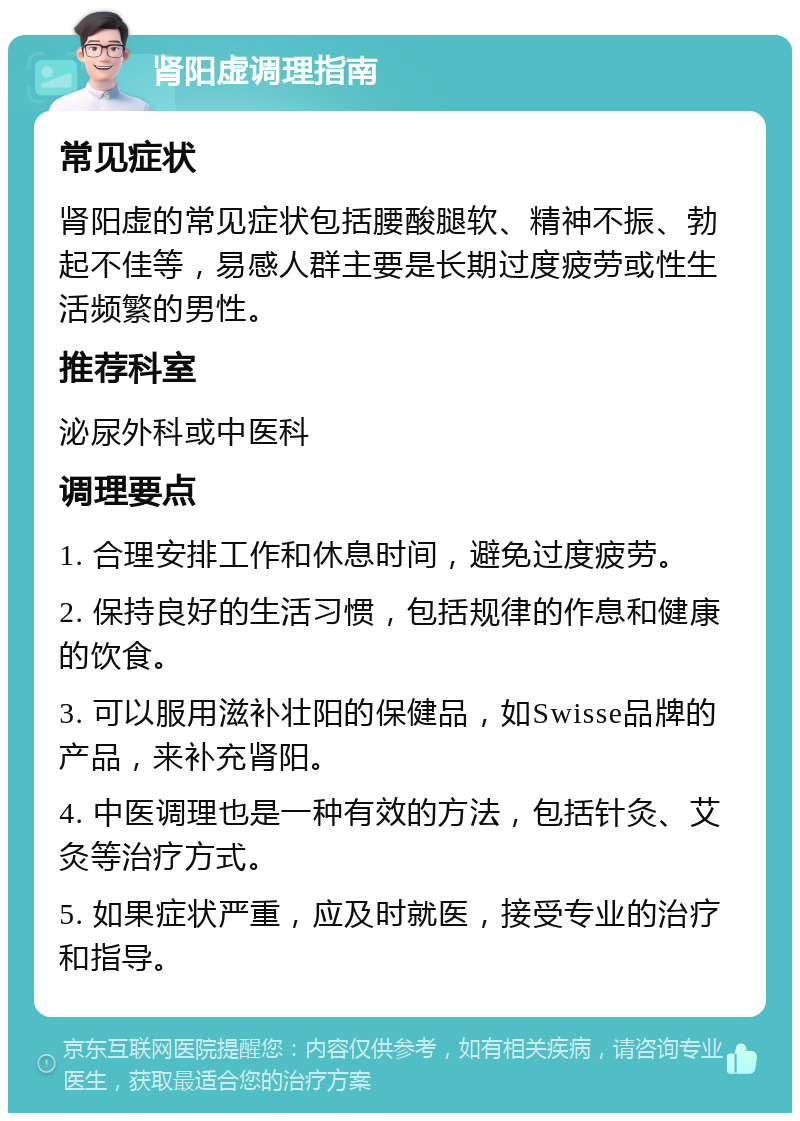 肾阳虚调理指南 常见症状 肾阳虚的常见症状包括腰酸腿软、精神不振、勃起不佳等，易感人群主要是长期过度疲劳或性生活频繁的男性。 推荐科室 泌尿外科或中医科 调理要点 1. 合理安排工作和休息时间，避免过度疲劳。 2. 保持良好的生活习惯，包括规律的作息和健康的饮食。 3. 可以服用滋补壮阳的保健品，如Swisse品牌的产品，来补充肾阳。 4. 中医调理也是一种有效的方法，包括针灸、艾灸等治疗方式。 5. 如果症状严重，应及时就医，接受专业的治疗和指导。