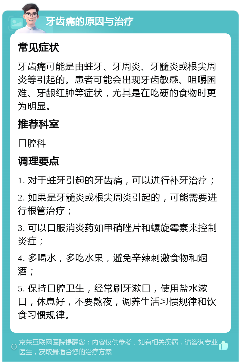 牙齿痛的原因与治疗 常见症状 牙齿痛可能是由蛀牙、牙周炎、牙髓炎或根尖周炎等引起的。患者可能会出现牙齿敏感、咀嚼困难、牙龈红肿等症状，尤其是在吃硬的食物时更为明显。 推荐科室 口腔科 调理要点 1. 对于蛀牙引起的牙齿痛，可以进行补牙治疗； 2. 如果是牙髓炎或根尖周炎引起的，可能需要进行根管治疗； 3. 可以口服消炎药如甲硝唑片和螺旋霉素来控制炎症； 4. 多喝水，多吃水果，避免辛辣刺激食物和烟酒； 5. 保持口腔卫生，经常刷牙漱口，使用盐水漱口，休息好，不要熬夜，调养生活习惯规律和饮食习惯规律。