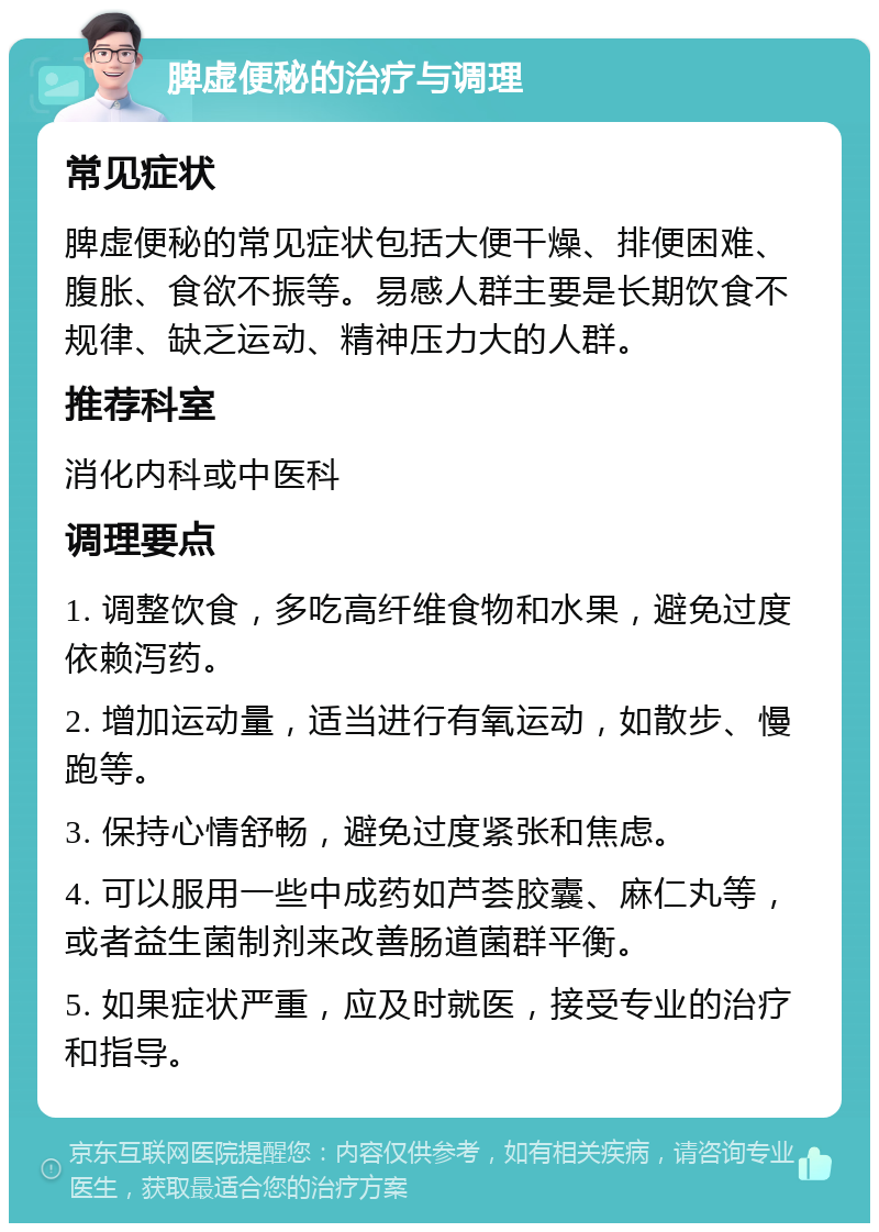 脾虚便秘的治疗与调理 常见症状 脾虚便秘的常见症状包括大便干燥、排便困难、腹胀、食欲不振等。易感人群主要是长期饮食不规律、缺乏运动、精神压力大的人群。 推荐科室 消化内科或中医科 调理要点 1. 调整饮食，多吃高纤维食物和水果，避免过度依赖泻药。 2. 增加运动量，适当进行有氧运动，如散步、慢跑等。 3. 保持心情舒畅，避免过度紧张和焦虑。 4. 可以服用一些中成药如芦荟胶囊、麻仁丸等，或者益生菌制剂来改善肠道菌群平衡。 5. 如果症状严重，应及时就医，接受专业的治疗和指导。