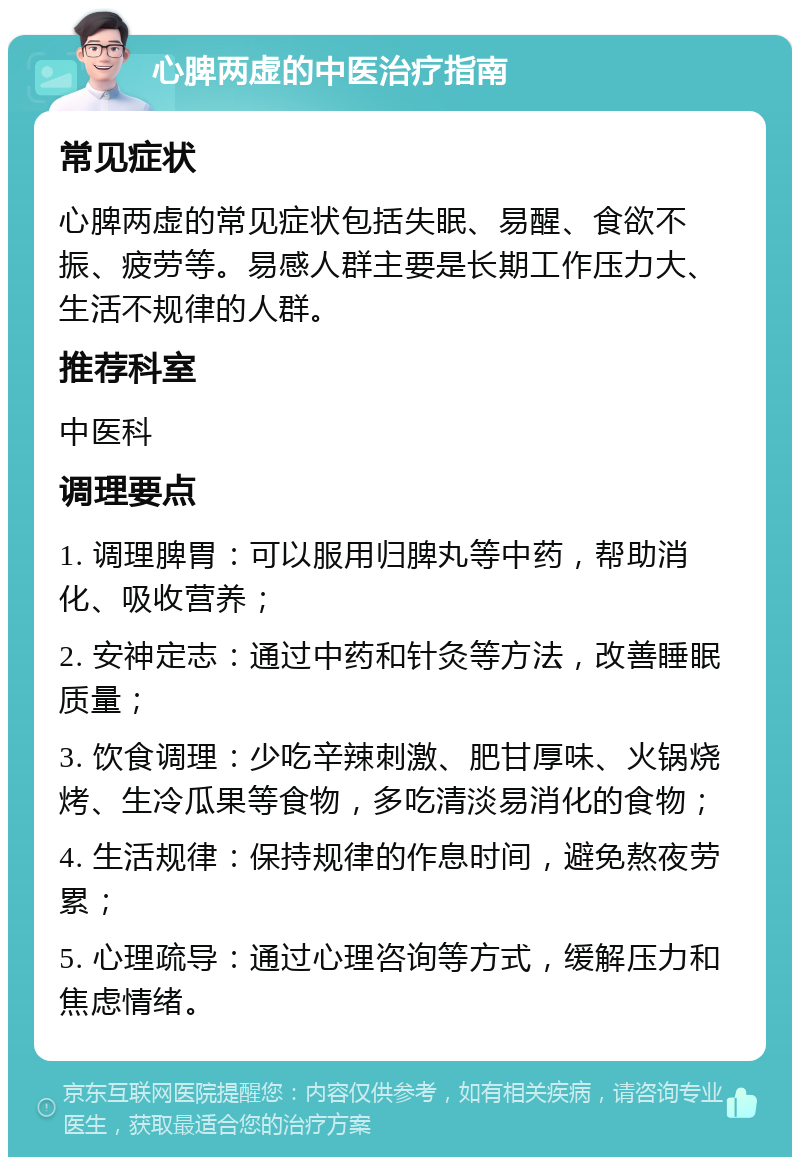 心脾两虚的中医治疗指南 常见症状 心脾两虚的常见症状包括失眠、易醒、食欲不振、疲劳等。易感人群主要是长期工作压力大、生活不规律的人群。 推荐科室 中医科 调理要点 1. 调理脾胃：可以服用归脾丸等中药，帮助消化、吸收营养； 2. 安神定志：通过中药和针灸等方法，改善睡眠质量； 3. 饮食调理：少吃辛辣刺激、肥甘厚味、火锅烧烤、生冷瓜果等食物，多吃清淡易消化的食物； 4. 生活规律：保持规律的作息时间，避免熬夜劳累； 5. 心理疏导：通过心理咨询等方式，缓解压力和焦虑情绪。