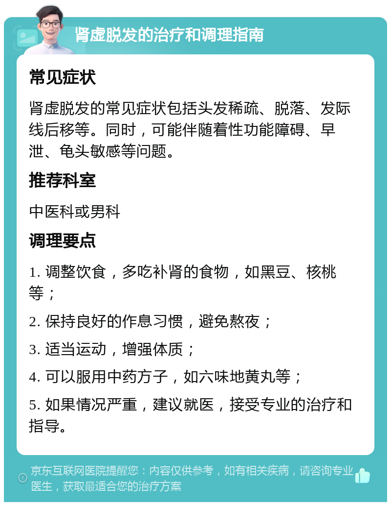 肾虚脱发的治疗和调理指南 常见症状 肾虚脱发的常见症状包括头发稀疏、脱落、发际线后移等。同时，可能伴随着性功能障碍、早泄、龟头敏感等问题。 推荐科室 中医科或男科 调理要点 1. 调整饮食，多吃补肾的食物，如黑豆、核桃等； 2. 保持良好的作息习惯，避免熬夜； 3. 适当运动，增强体质； 4. 可以服用中药方子，如六味地黄丸等； 5. 如果情况严重，建议就医，接受专业的治疗和指导。