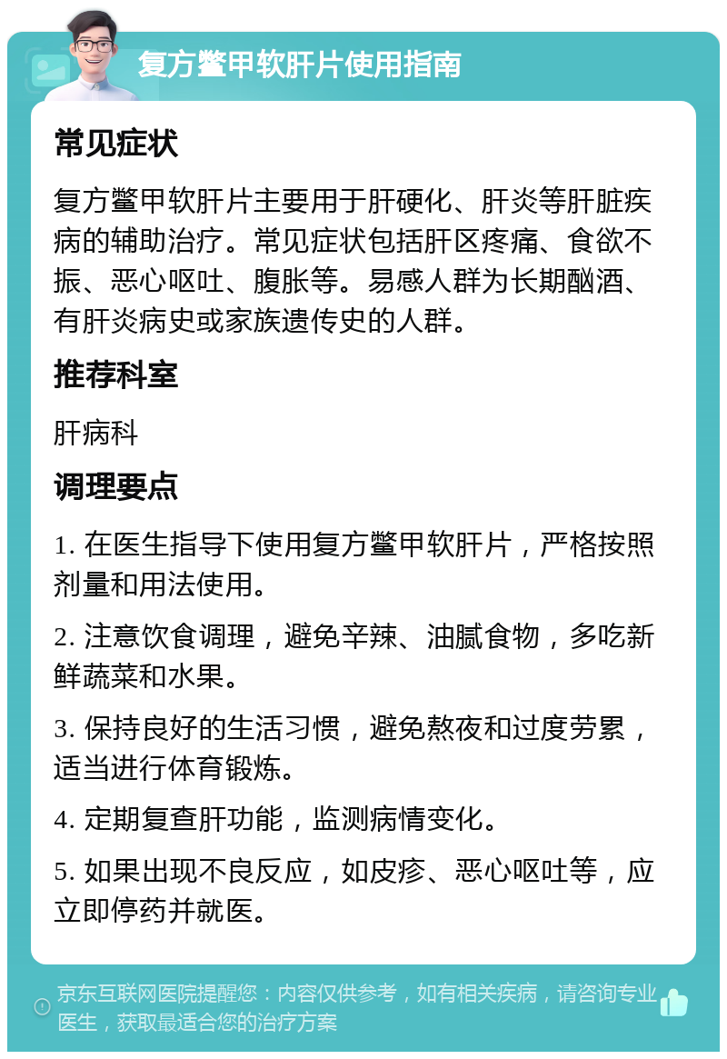 复方鳖甲软肝片使用指南 常见症状 复方鳖甲软肝片主要用于肝硬化、肝炎等肝脏疾病的辅助治疗。常见症状包括肝区疼痛、食欲不振、恶心呕吐、腹胀等。易感人群为长期酗酒、有肝炎病史或家族遗传史的人群。 推荐科室 肝病科 调理要点 1. 在医生指导下使用复方鳖甲软肝片，严格按照剂量和用法使用。 2. 注意饮食调理，避免辛辣、油腻食物，多吃新鲜蔬菜和水果。 3. 保持良好的生活习惯，避免熬夜和过度劳累，适当进行体育锻炼。 4. 定期复查肝功能，监测病情变化。 5. 如果出现不良反应，如皮疹、恶心呕吐等，应立即停药并就医。