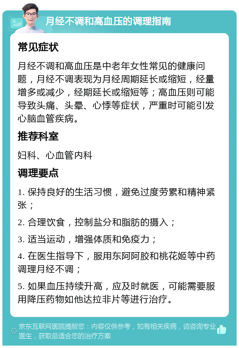 月经不调和高血压的调理指南 常见症状 月经不调和高血压是中老年女性常见的健康问题，月经不调表现为月经周期延长或缩短，经量增多或减少，经期延长或缩短等；高血压则可能导致头痛、头晕、心悸等症状，严重时可能引发心脑血管疾病。 推荐科室 妇科、心血管内科 调理要点 1. 保持良好的生活习惯，避免过度劳累和精神紧张； 2. 合理饮食，控制盐分和脂肪的摄入； 3. 适当运动，增强体质和免疫力； 4. 在医生指导下，服用东阿阿胶和桃花姬等中药调理月经不调； 5. 如果血压持续升高，应及时就医，可能需要服用降压药物如他达拉非片等进行治疗。