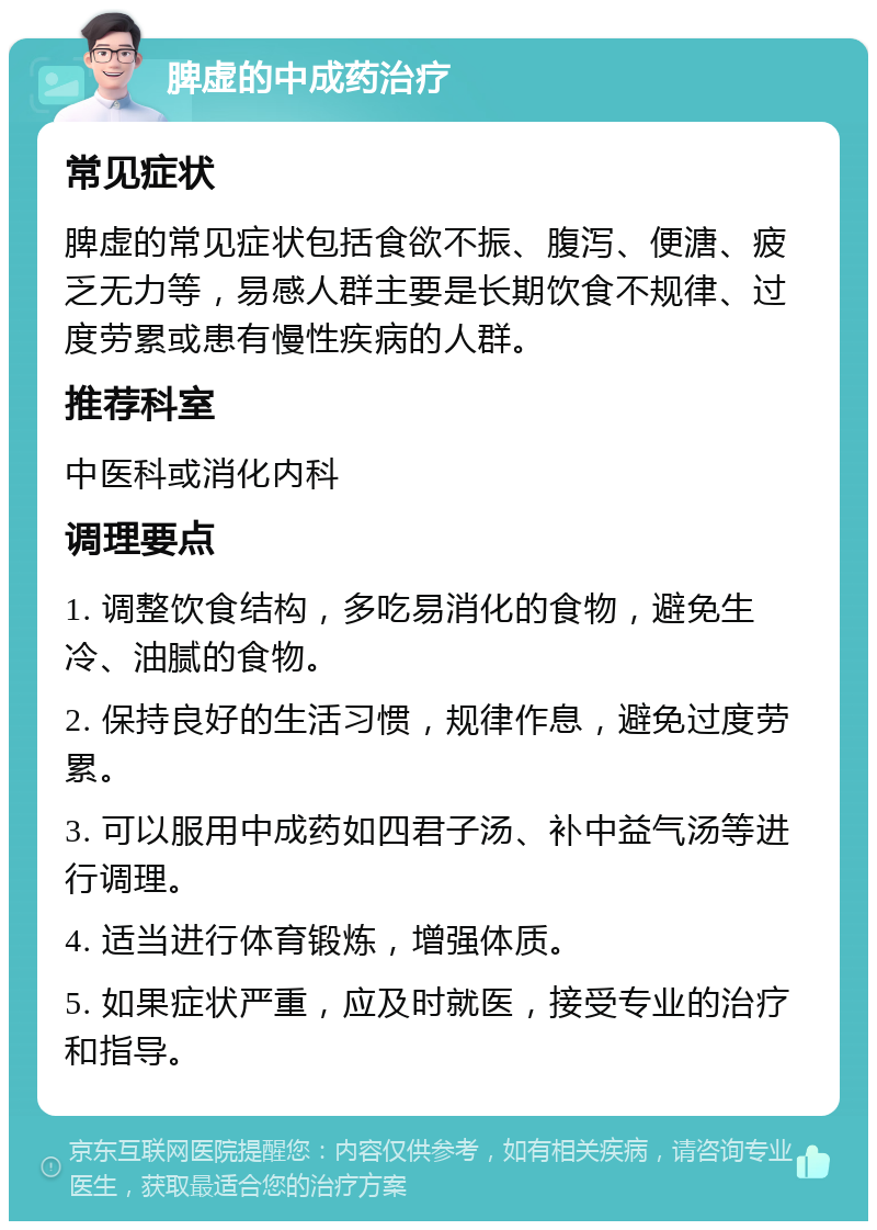 脾虚的中成药治疗 常见症状 脾虚的常见症状包括食欲不振、腹泻、便溏、疲乏无力等，易感人群主要是长期饮食不规律、过度劳累或患有慢性疾病的人群。 推荐科室 中医科或消化内科 调理要点 1. 调整饮食结构，多吃易消化的食物，避免生冷、油腻的食物。 2. 保持良好的生活习惯，规律作息，避免过度劳累。 3. 可以服用中成药如四君子汤、补中益气汤等进行调理。 4. 适当进行体育锻炼，增强体质。 5. 如果症状严重，应及时就医，接受专业的治疗和指导。