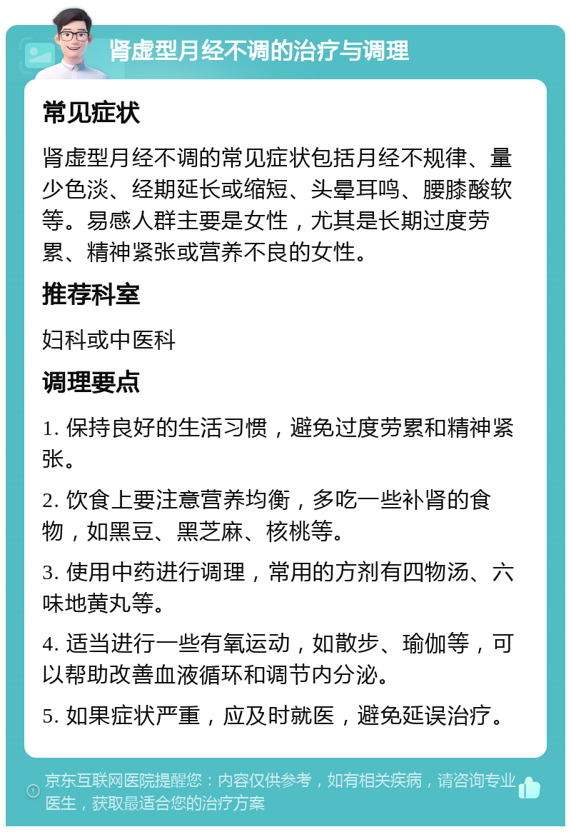 肾虚型月经不调的治疗与调理 常见症状 肾虚型月经不调的常见症状包括月经不规律、量少色淡、经期延长或缩短、头晕耳鸣、腰膝酸软等。易感人群主要是女性，尤其是长期过度劳累、精神紧张或营养不良的女性。 推荐科室 妇科或中医科 调理要点 1. 保持良好的生活习惯，避免过度劳累和精神紧张。 2. 饮食上要注意营养均衡，多吃一些补肾的食物，如黑豆、黑芝麻、核桃等。 3. 使用中药进行调理，常用的方剂有四物汤、六味地黄丸等。 4. 适当进行一些有氧运动，如散步、瑜伽等，可以帮助改善血液循环和调节内分泌。 5. 如果症状严重，应及时就医，避免延误治疗。