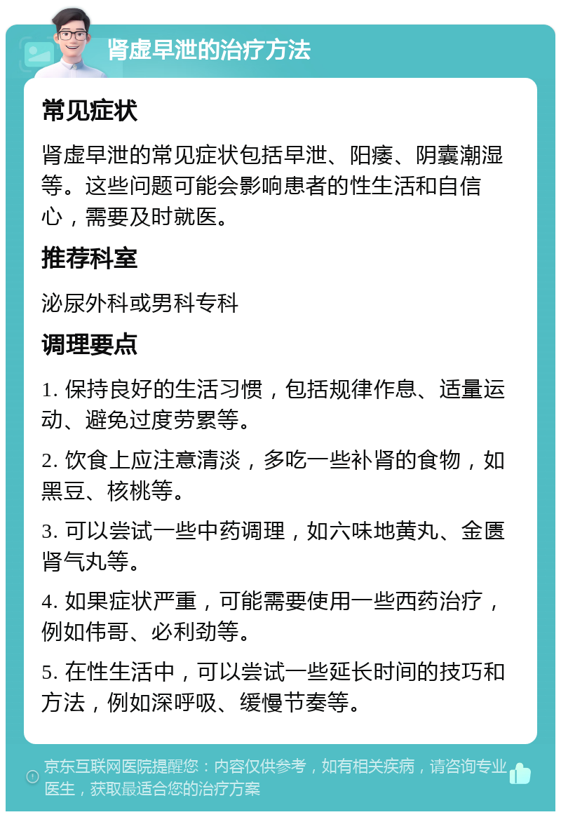 肾虚早泄的治疗方法 常见症状 肾虚早泄的常见症状包括早泄、阳痿、阴囊潮湿等。这些问题可能会影响患者的性生活和自信心，需要及时就医。 推荐科室 泌尿外科或男科专科 调理要点 1. 保持良好的生活习惯，包括规律作息、适量运动、避免过度劳累等。 2. 饮食上应注意清淡，多吃一些补肾的食物，如黑豆、核桃等。 3. 可以尝试一些中药调理，如六味地黄丸、金匮肾气丸等。 4. 如果症状严重，可能需要使用一些西药治疗，例如伟哥、必利劲等。 5. 在性生活中，可以尝试一些延长时间的技巧和方法，例如深呼吸、缓慢节奏等。