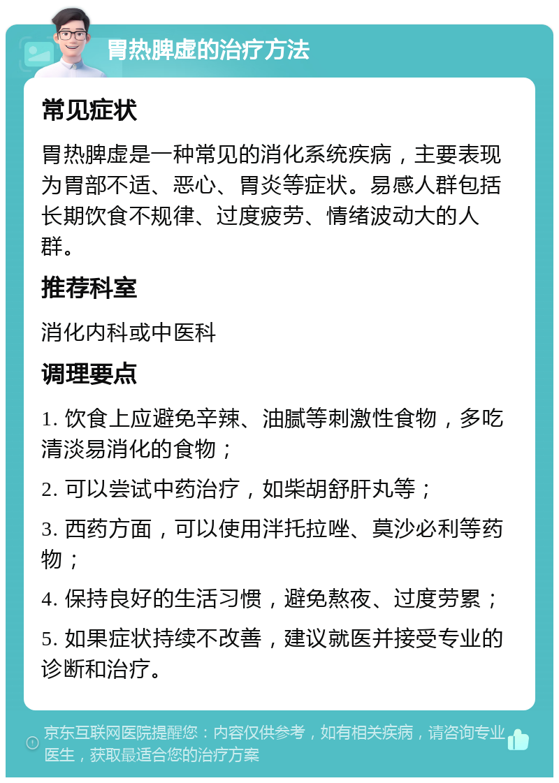 胃热脾虚的治疗方法 常见症状 胃热脾虚是一种常见的消化系统疾病，主要表现为胃部不适、恶心、胃炎等症状。易感人群包括长期饮食不规律、过度疲劳、情绪波动大的人群。 推荐科室 消化内科或中医科 调理要点 1. 饮食上应避免辛辣、油腻等刺激性食物，多吃清淡易消化的食物； 2. 可以尝试中药治疗，如柴胡舒肝丸等； 3. 西药方面，可以使用泮托拉唑、莫沙必利等药物； 4. 保持良好的生活习惯，避免熬夜、过度劳累； 5. 如果症状持续不改善，建议就医并接受专业的诊断和治疗。