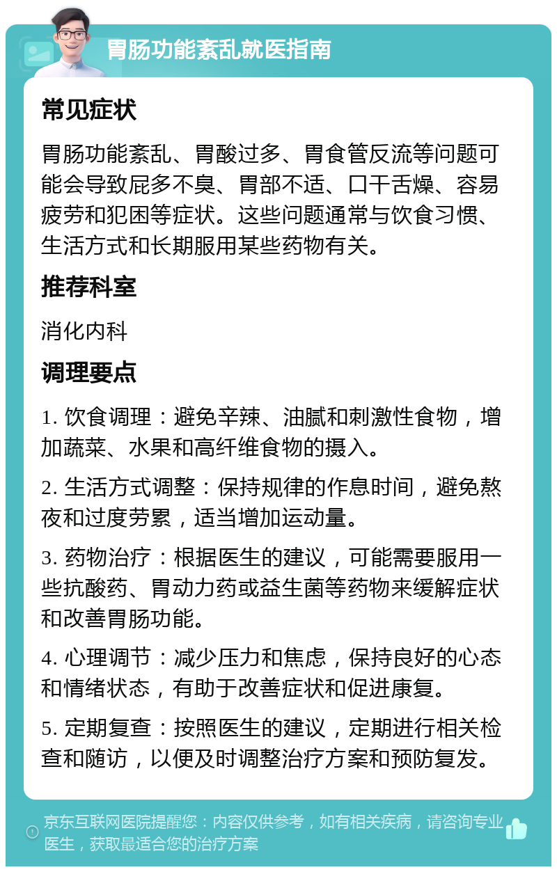 胃肠功能紊乱就医指南 常见症状 胃肠功能紊乱、胃酸过多、胃食管反流等问题可能会导致屁多不臭、胃部不适、口干舌燥、容易疲劳和犯困等症状。这些问题通常与饮食习惯、生活方式和长期服用某些药物有关。 推荐科室 消化内科 调理要点 1. 饮食调理：避免辛辣、油腻和刺激性食物，增加蔬菜、水果和高纤维食物的摄入。 2. 生活方式调整：保持规律的作息时间，避免熬夜和过度劳累，适当增加运动量。 3. 药物治疗：根据医生的建议，可能需要服用一些抗酸药、胃动力药或益生菌等药物来缓解症状和改善胃肠功能。 4. 心理调节：减少压力和焦虑，保持良好的心态和情绪状态，有助于改善症状和促进康复。 5. 定期复查：按照医生的建议，定期进行相关检查和随访，以便及时调整治疗方案和预防复发。