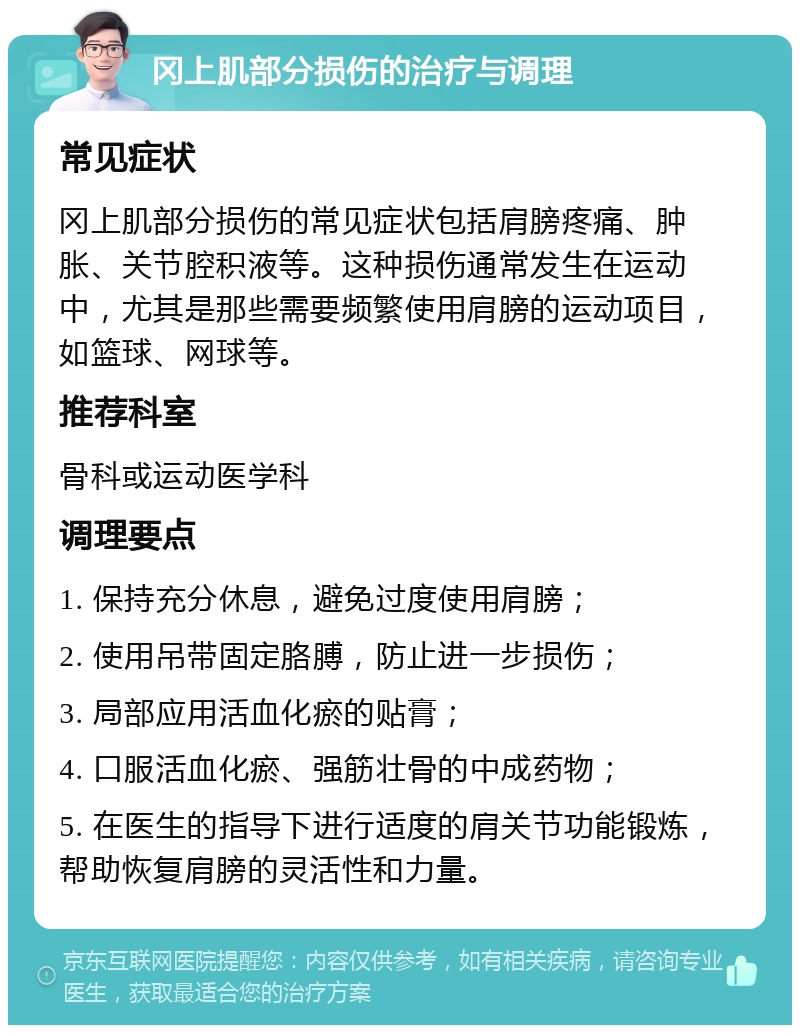 冈上肌部分损伤的治疗与调理 常见症状 冈上肌部分损伤的常见症状包括肩膀疼痛、肿胀、关节腔积液等。这种损伤通常发生在运动中，尤其是那些需要频繁使用肩膀的运动项目，如篮球、网球等。 推荐科室 骨科或运动医学科 调理要点 1. 保持充分休息，避免过度使用肩膀； 2. 使用吊带固定胳膊，防止进一步损伤； 3. 局部应用活血化瘀的贴膏； 4. 口服活血化瘀、强筋壮骨的中成药物； 5. 在医生的指导下进行适度的肩关节功能锻炼，帮助恢复肩膀的灵活性和力量。