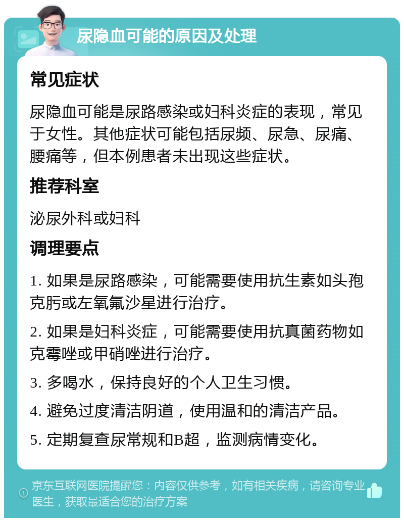 尿隐血可能的原因及处理 常见症状 尿隐血可能是尿路感染或妇科炎症的表现，常见于女性。其他症状可能包括尿频、尿急、尿痛、腰痛等，但本例患者未出现这些症状。 推荐科室 泌尿外科或妇科 调理要点 1. 如果是尿路感染，可能需要使用抗生素如头孢克肟或左氧氟沙星进行治疗。 2. 如果是妇科炎症，可能需要使用抗真菌药物如克霉唑或甲硝唑进行治疗。 3. 多喝水，保持良好的个人卫生习惯。 4. 避免过度清洁阴道，使用温和的清洁产品。 5. 定期复查尿常规和B超，监测病情变化。