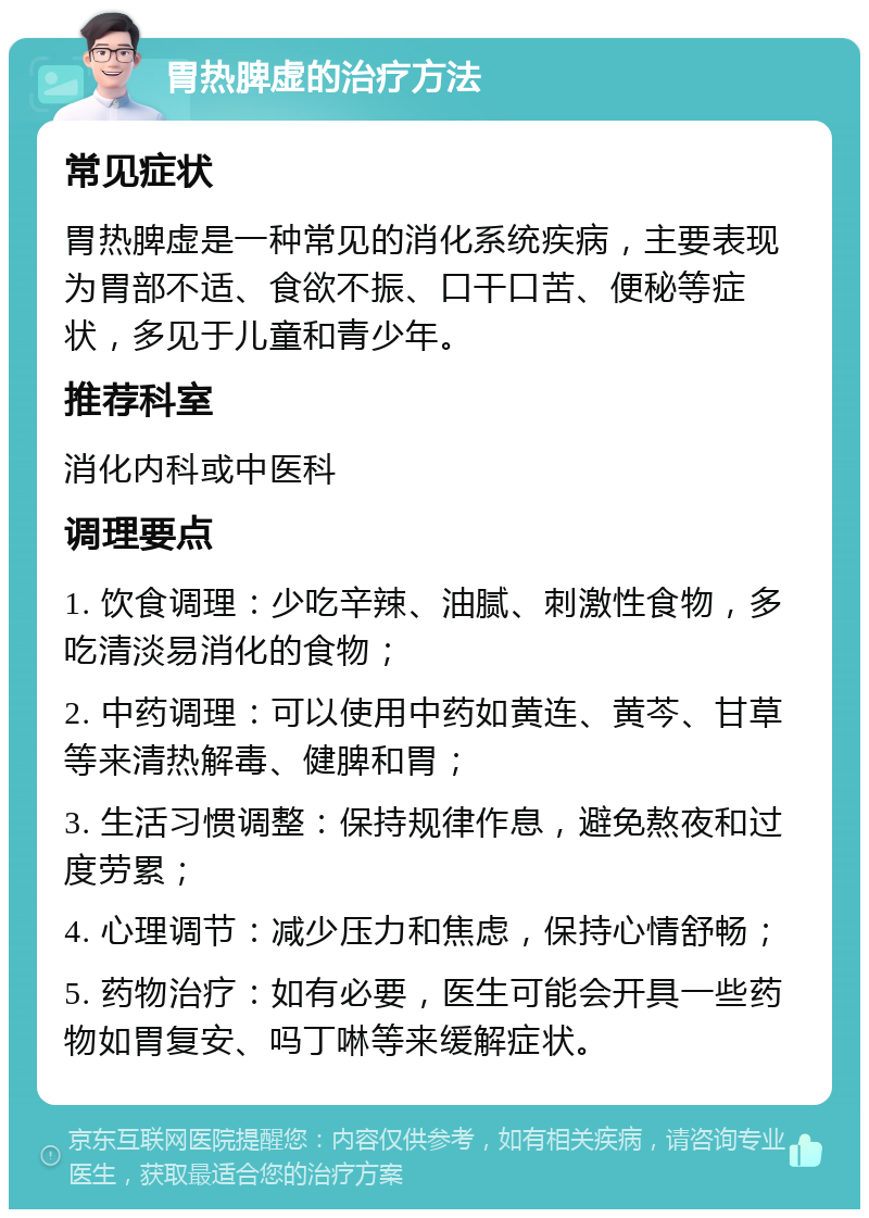 胃热脾虚的治疗方法 常见症状 胃热脾虚是一种常见的消化系统疾病，主要表现为胃部不适、食欲不振、口干口苦、便秘等症状，多见于儿童和青少年。 推荐科室 消化内科或中医科 调理要点 1. 饮食调理：少吃辛辣、油腻、刺激性食物，多吃清淡易消化的食物； 2. 中药调理：可以使用中药如黄连、黄芩、甘草等来清热解毒、健脾和胃； 3. 生活习惯调整：保持规律作息，避免熬夜和过度劳累； 4. 心理调节：减少压力和焦虑，保持心情舒畅； 5. 药物治疗：如有必要，医生可能会开具一些药物如胃复安、吗丁啉等来缓解症状。