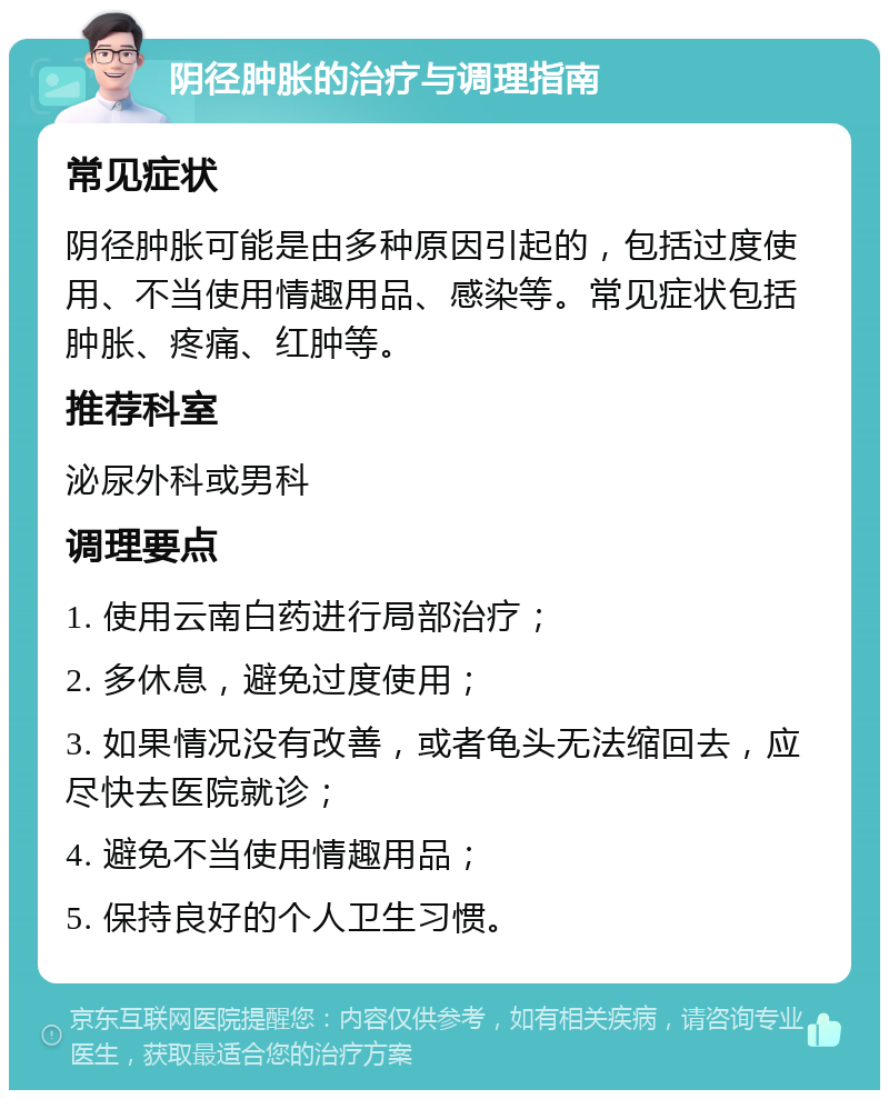 阴径肿胀的治疗与调理指南 常见症状 阴径肿胀可能是由多种原因引起的，包括过度使用、不当使用情趣用品、感染等。常见症状包括肿胀、疼痛、红肿等。 推荐科室 泌尿外科或男科 调理要点 1. 使用云南白药进行局部治疗； 2. 多休息，避免过度使用； 3. 如果情况没有改善，或者龟头无法缩回去，应尽快去医院就诊； 4. 避免不当使用情趣用品； 5. 保持良好的个人卫生习惯。