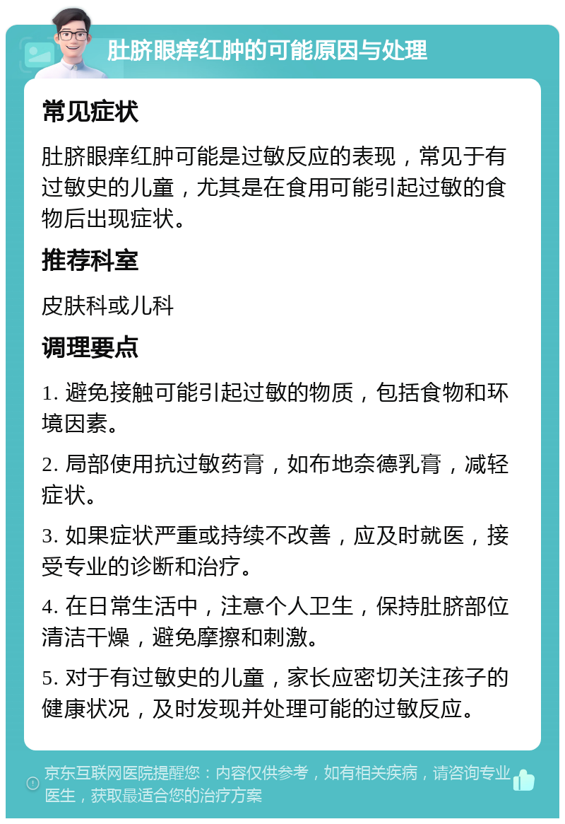 肚脐眼痒红肿的可能原因与处理 常见症状 肚脐眼痒红肿可能是过敏反应的表现，常见于有过敏史的儿童，尤其是在食用可能引起过敏的食物后出现症状。 推荐科室 皮肤科或儿科 调理要点 1. 避免接触可能引起过敏的物质，包括食物和环境因素。 2. 局部使用抗过敏药膏，如布地奈德乳膏，减轻症状。 3. 如果症状严重或持续不改善，应及时就医，接受专业的诊断和治疗。 4. 在日常生活中，注意个人卫生，保持肚脐部位清洁干燥，避免摩擦和刺激。 5. 对于有过敏史的儿童，家长应密切关注孩子的健康状况，及时发现并处理可能的过敏反应。