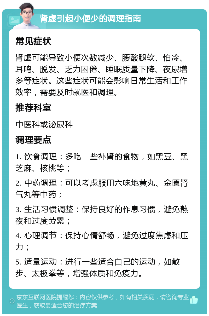 肾虚引起小便少的调理指南 常见症状 肾虚可能导致小便次数减少、腰酸腿软、怕冷、耳鸣、脱发、乏力困倦、睡眠质量下降、夜尿增多等症状。这些症状可能会影响日常生活和工作效率，需要及时就医和调理。 推荐科室 中医科或泌尿科 调理要点 1. 饮食调理：多吃一些补肾的食物，如黑豆、黑芝麻、核桃等； 2. 中药调理：可以考虑服用六味地黄丸、金匮肾气丸等中药； 3. 生活习惯调整：保持良好的作息习惯，避免熬夜和过度劳累； 4. 心理调节：保持心情舒畅，避免过度焦虑和压力； 5. 适量运动：进行一些适合自己的运动，如散步、太极拳等，增强体质和免疫力。