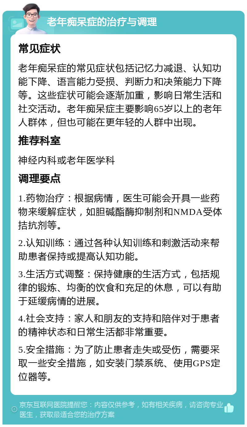 老年痴呆症的治疗与调理 常见症状 老年痴呆症的常见症状包括记忆力减退、认知功能下降、语言能力受损、判断力和决策能力下降等。这些症状可能会逐渐加重，影响日常生活和社交活动。老年痴呆症主要影响65岁以上的老年人群体，但也可能在更年轻的人群中出现。 推荐科室 神经内科或老年医学科 调理要点 1.药物治疗：根据病情，医生可能会开具一些药物来缓解症状，如胆碱酯酶抑制剂和NMDA受体拮抗剂等。 2.认知训练：通过各种认知训练和刺激活动来帮助患者保持或提高认知功能。 3.生活方式调整：保持健康的生活方式，包括规律的锻炼、均衡的饮食和充足的休息，可以有助于延缓病情的进展。 4.社会支持：家人和朋友的支持和陪伴对于患者的精神状态和日常生活都非常重要。 5.安全措施：为了防止患者走失或受伤，需要采取一些安全措施，如安装门禁系统、使用GPS定位器等。