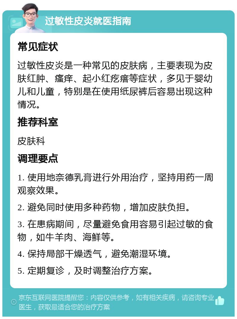 过敏性皮炎就医指南 常见症状 过敏性皮炎是一种常见的皮肤病，主要表现为皮肤红肿、瘙痒、起小红疙瘩等症状，多见于婴幼儿和儿童，特别是在使用纸尿裤后容易出现这种情况。 推荐科室 皮肤科 调理要点 1. 使用地奈德乳膏进行外用治疗，坚持用药一周观察效果。 2. 避免同时使用多种药物，增加皮肤负担。 3. 在患病期间，尽量避免食用容易引起过敏的食物，如牛羊肉、海鲜等。 4. 保持局部干燥透气，避免潮湿环境。 5. 定期复诊，及时调整治疗方案。