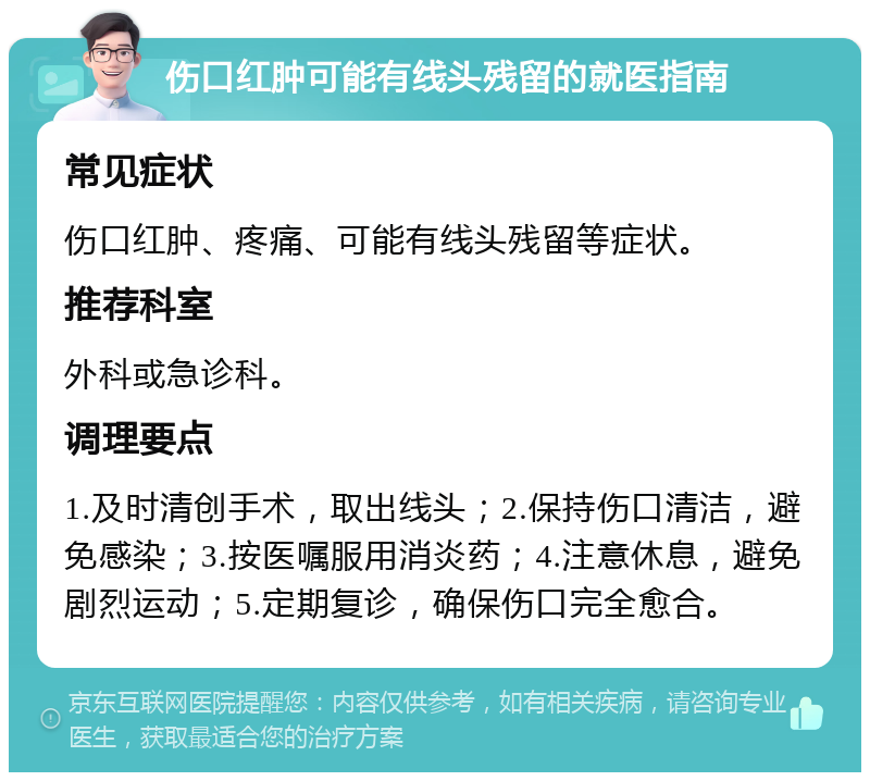 伤口红肿可能有线头残留的就医指南 常见症状 伤口红肿、疼痛、可能有线头残留等症状。 推荐科室 外科或急诊科。 调理要点 1.及时清创手术，取出线头；2.保持伤口清洁，避免感染；3.按医嘱服用消炎药；4.注意休息，避免剧烈运动；5.定期复诊，确保伤口完全愈合。