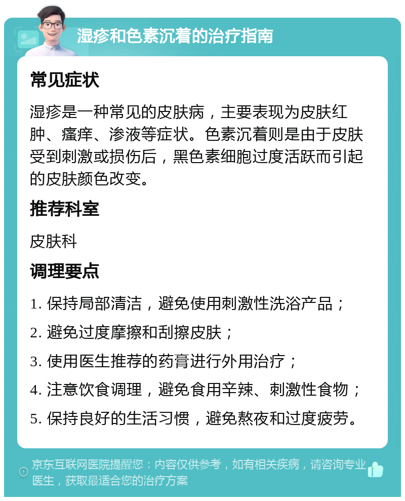 湿疹和色素沉着的治疗指南 常见症状 湿疹是一种常见的皮肤病，主要表现为皮肤红肿、瘙痒、渗液等症状。色素沉着则是由于皮肤受到刺激或损伤后，黑色素细胞过度活跃而引起的皮肤颜色改变。 推荐科室 皮肤科 调理要点 1. 保持局部清洁，避免使用刺激性洗浴产品； 2. 避免过度摩擦和刮擦皮肤； 3. 使用医生推荐的药膏进行外用治疗； 4. 注意饮食调理，避免食用辛辣、刺激性食物； 5. 保持良好的生活习惯，避免熬夜和过度疲劳。