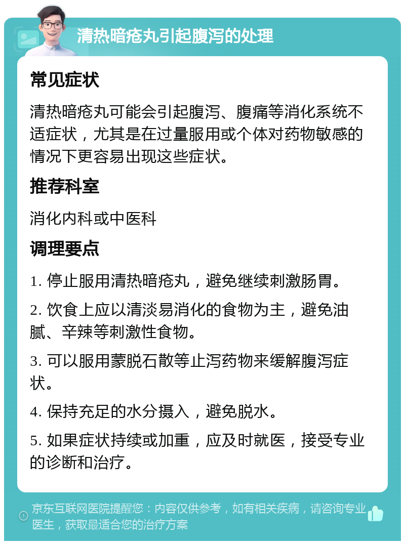 清热暗疮丸引起腹泻的处理 常见症状 清热暗疮丸可能会引起腹泻、腹痛等消化系统不适症状，尤其是在过量服用或个体对药物敏感的情况下更容易出现这些症状。 推荐科室 消化内科或中医科 调理要点 1. 停止服用清热暗疮丸，避免继续刺激肠胃。 2. 饮食上应以清淡易消化的食物为主，避免油腻、辛辣等刺激性食物。 3. 可以服用蒙脱石散等止泻药物来缓解腹泻症状。 4. 保持充足的水分摄入，避免脱水。 5. 如果症状持续或加重，应及时就医，接受专业的诊断和治疗。