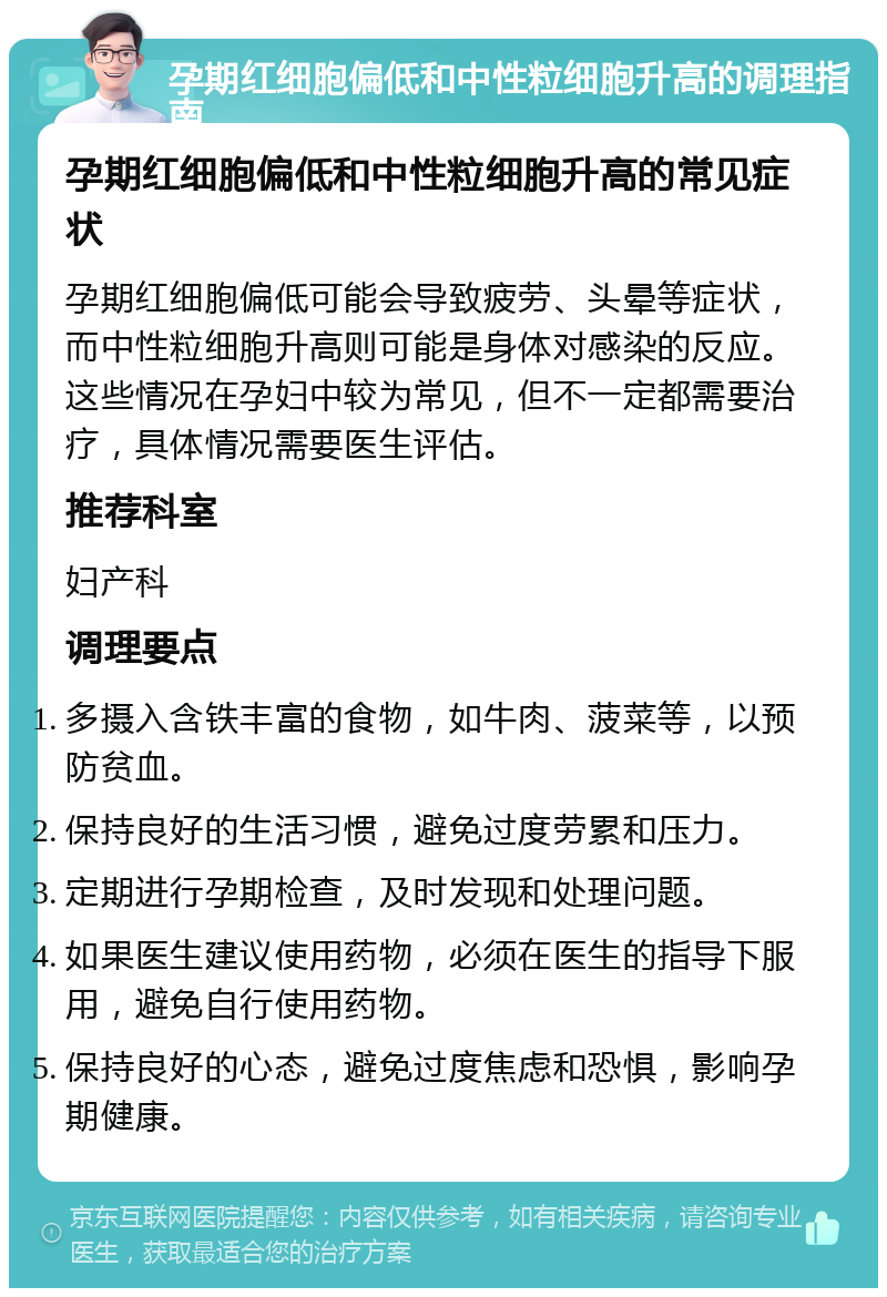 孕期红细胞偏低和中性粒细胞升高的调理指南 孕期红细胞偏低和中性粒细胞升高的常见症状 孕期红细胞偏低可能会导致疲劳、头晕等症状，而中性粒细胞升高则可能是身体对感染的反应。这些情况在孕妇中较为常见，但不一定都需要治疗，具体情况需要医生评估。 推荐科室 妇产科 调理要点 多摄入含铁丰富的食物，如牛肉、菠菜等，以预防贫血。 保持良好的生活习惯，避免过度劳累和压力。 定期进行孕期检查，及时发现和处理问题。 如果医生建议使用药物，必须在医生的指导下服用，避免自行使用药物。 保持良好的心态，避免过度焦虑和恐惧，影响孕期健康。