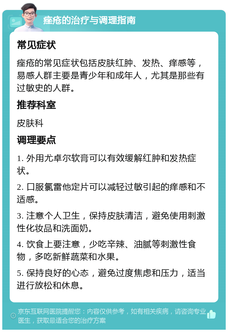 痤疮的治疗与调理指南 常见症状 痤疮的常见症状包括皮肤红肿、发热、痒感等，易感人群主要是青少年和成年人，尤其是那些有过敏史的人群。 推荐科室 皮肤科 调理要点 1. 外用尤卓尔软膏可以有效缓解红肿和发热症状。 2. 口服氯雷他定片可以减轻过敏引起的痒感和不适感。 3. 注意个人卫生，保持皮肤清洁，避免使用刺激性化妆品和洗面奶。 4. 饮食上要注意，少吃辛辣、油腻等刺激性食物，多吃新鲜蔬菜和水果。 5. 保持良好的心态，避免过度焦虑和压力，适当进行放松和休息。