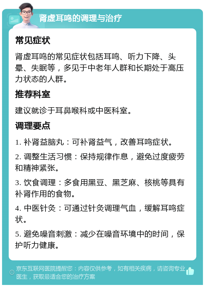 肾虚耳鸣的调理与治疗 常见症状 肾虚耳鸣的常见症状包括耳鸣、听力下降、头晕、失眠等，多见于中老年人群和长期处于高压力状态的人群。 推荐科室 建议就诊于耳鼻喉科或中医科室。 调理要点 1. 补肾益脑丸：可补肾益气，改善耳鸣症状。 2. 调整生活习惯：保持规律作息，避免过度疲劳和精神紧张。 3. 饮食调理：多食用黑豆、黑芝麻、核桃等具有补肾作用的食物。 4. 中医针灸：可通过针灸调理气血，缓解耳鸣症状。 5. 避免噪音刺激：减少在噪音环境中的时间，保护听力健康。