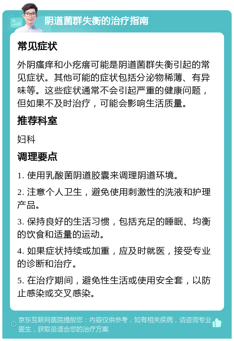 阴道菌群失衡的治疗指南 常见症状 外阴瘙痒和小疙瘩可能是阴道菌群失衡引起的常见症状。其他可能的症状包括分泌物稀薄、有异味等。这些症状通常不会引起严重的健康问题，但如果不及时治疗，可能会影响生活质量。 推荐科室 妇科 调理要点 1. 使用乳酸菌阴道胶囊来调理阴道环境。 2. 注意个人卫生，避免使用刺激性的洗液和护理产品。 3. 保持良好的生活习惯，包括充足的睡眠、均衡的饮食和适量的运动。 4. 如果症状持续或加重，应及时就医，接受专业的诊断和治疗。 5. 在治疗期间，避免性生活或使用安全套，以防止感染或交叉感染。