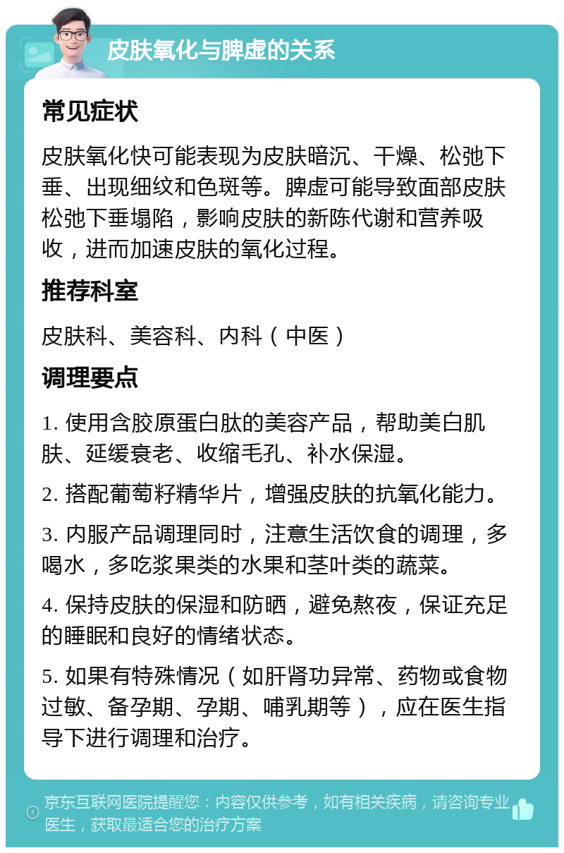 皮肤氧化与脾虚的关系 常见症状 皮肤氧化快可能表现为皮肤暗沉、干燥、松弛下垂、出现细纹和色斑等。脾虚可能导致面部皮肤松弛下垂塌陷，影响皮肤的新陈代谢和营养吸收，进而加速皮肤的氧化过程。 推荐科室 皮肤科、美容科、内科（中医） 调理要点 1. 使用含胶原蛋白肽的美容产品，帮助美白肌肤、延缓衰老、收缩毛孔、补水保湿。 2. 搭配葡萄籽精华片，增强皮肤的抗氧化能力。 3. 内服产品调理同时，注意生活饮食的调理，多喝水，多吃浆果类的水果和茎叶类的蔬菜。 4. 保持皮肤的保湿和防晒，避免熬夜，保证充足的睡眠和良好的情绪状态。 5. 如果有特殊情况（如肝肾功异常、药物或食物过敏、备孕期、孕期、哺乳期等），应在医生指导下进行调理和治疗。