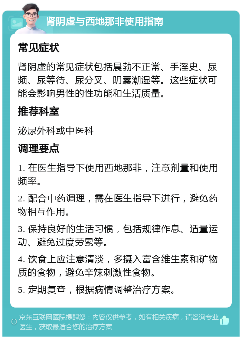 肾阴虚与西地那非使用指南 常见症状 肾阴虚的常见症状包括晨勃不正常、手淫史、尿频、尿等待、尿分叉、阴囊潮湿等。这些症状可能会影响男性的性功能和生活质量。 推荐科室 泌尿外科或中医科 调理要点 1. 在医生指导下使用西地那非，注意剂量和使用频率。 2. 配合中药调理，需在医生指导下进行，避免药物相互作用。 3. 保持良好的生活习惯，包括规律作息、适量运动、避免过度劳累等。 4. 饮食上应注意清淡，多摄入富含维生素和矿物质的食物，避免辛辣刺激性食物。 5. 定期复查，根据病情调整治疗方案。