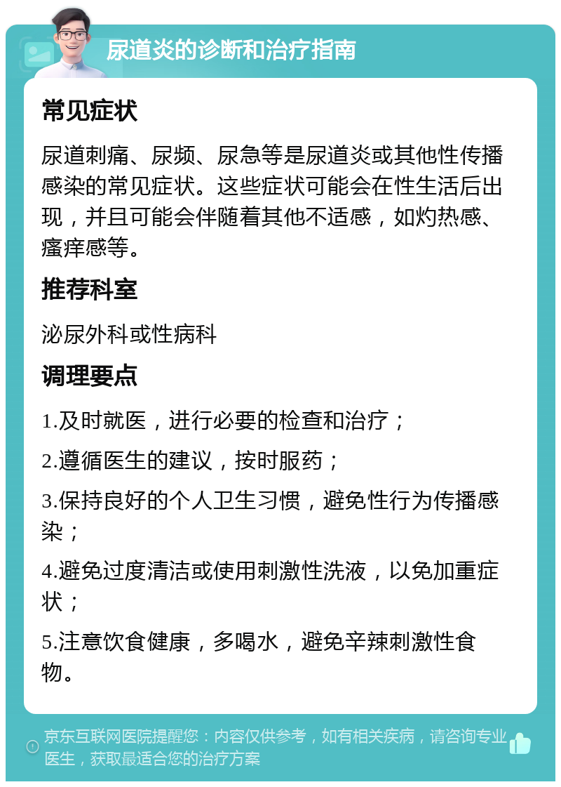 尿道炎的诊断和治疗指南 常见症状 尿道刺痛、尿频、尿急等是尿道炎或其他性传播感染的常见症状。这些症状可能会在性生活后出现，并且可能会伴随着其他不适感，如灼热感、瘙痒感等。 推荐科室 泌尿外科或性病科 调理要点 1.及时就医，进行必要的检查和治疗； 2.遵循医生的建议，按时服药； 3.保持良好的个人卫生习惯，避免性行为传播感染； 4.避免过度清洁或使用刺激性洗液，以免加重症状； 5.注意饮食健康，多喝水，避免辛辣刺激性食物。