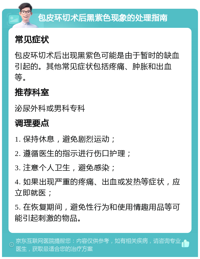 包皮环切术后黑紫色现象的处理指南 常见症状 包皮环切术后出现黑紫色可能是由于暂时的缺血引起的。其他常见症状包括疼痛、肿胀和出血等。 推荐科室 泌尿外科或男科专科 调理要点 1. 保持休息，避免剧烈运动； 2. 遵循医生的指示进行伤口护理； 3. 注意个人卫生，避免感染； 4. 如果出现严重的疼痛、出血或发热等症状，应立即就医； 5. 在恢复期间，避免性行为和使用情趣用品等可能引起刺激的物品。