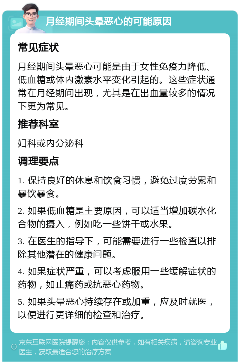 月经期间头晕恶心的可能原因 常见症状 月经期间头晕恶心可能是由于女性免疫力降低、低血糖或体内激素水平变化引起的。这些症状通常在月经期间出现，尤其是在出血量较多的情况下更为常见。 推荐科室 妇科或内分泌科 调理要点 1. 保持良好的休息和饮食习惯，避免过度劳累和暴饮暴食。 2. 如果低血糖是主要原因，可以适当增加碳水化合物的摄入，例如吃一些饼干或水果。 3. 在医生的指导下，可能需要进行一些检查以排除其他潜在的健康问题。 4. 如果症状严重，可以考虑服用一些缓解症状的药物，如止痛药或抗恶心药物。 5. 如果头晕恶心持续存在或加重，应及时就医，以便进行更详细的检查和治疗。