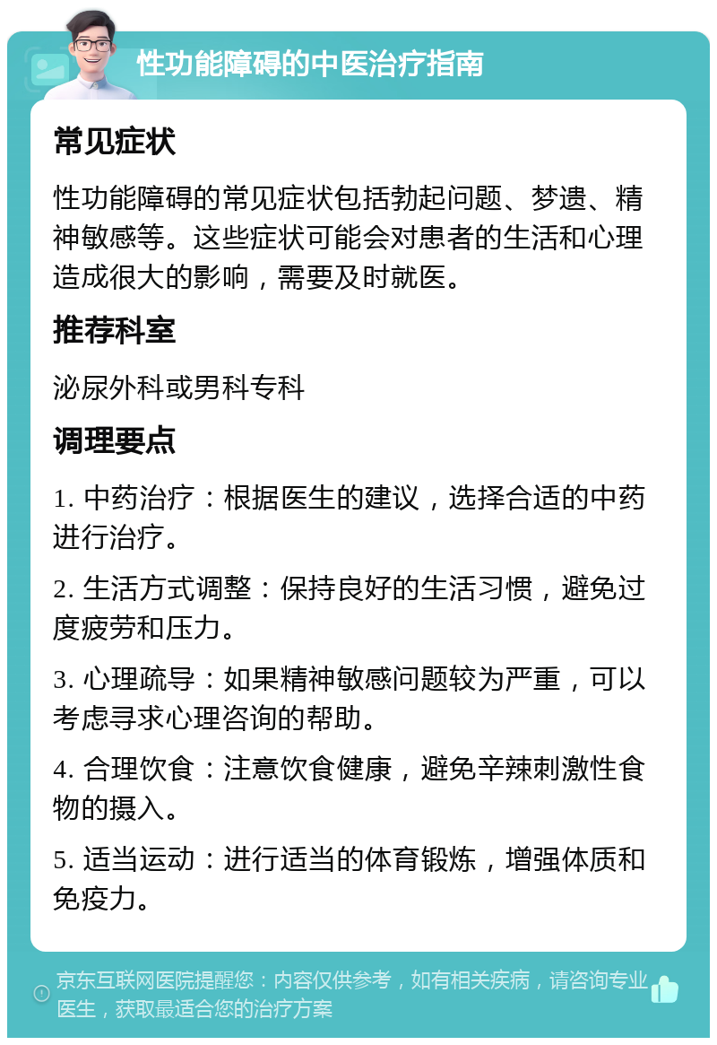 性功能障碍的中医治疗指南 常见症状 性功能障碍的常见症状包括勃起问题、梦遗、精神敏感等。这些症状可能会对患者的生活和心理造成很大的影响，需要及时就医。 推荐科室 泌尿外科或男科专科 调理要点 1. 中药治疗：根据医生的建议，选择合适的中药进行治疗。 2. 生活方式调整：保持良好的生活习惯，避免过度疲劳和压力。 3. 心理疏导：如果精神敏感问题较为严重，可以考虑寻求心理咨询的帮助。 4. 合理饮食：注意饮食健康，避免辛辣刺激性食物的摄入。 5. 适当运动：进行适当的体育锻炼，增强体质和免疫力。