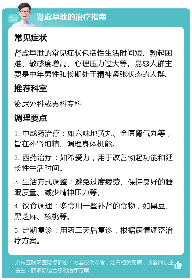 肾虚早泄的治疗指南 常见症状 肾虚早泄的常见症状包括性生活时间短、勃起困难、敏感度增高、心理压力过大等。易感人群主要是中年男性和长期处于精神紧张状态的人群。 推荐科室 泌尿外科或男科专科 调理要点 1. 中成药治疗：如六味地黄丸、金匮肾气丸等，旨在补肾填精、调理身体机能。 2. 西药治疗：如希爱力，用于改善勃起功能和延长性生活时间。 3. 生活方式调整：避免过度疲劳、保持良好的睡眠质量、减少精神压力等。 4. 饮食调理：多食用一些补肾的食物，如黑豆、黑芝麻、核桃等。 5. 定期复诊：用药三天后复诊，根据病情调整治疗方案。