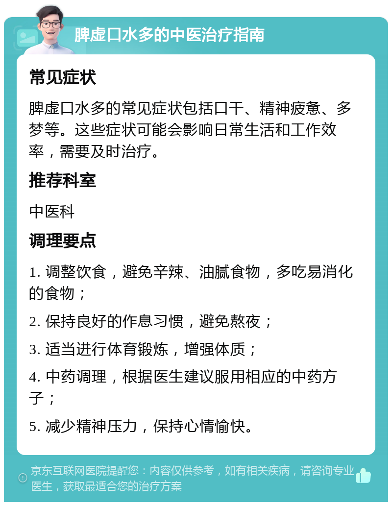 脾虚口水多的中医治疗指南 常见症状 脾虚口水多的常见症状包括口干、精神疲惫、多梦等。这些症状可能会影响日常生活和工作效率，需要及时治疗。 推荐科室 中医科 调理要点 1. 调整饮食，避免辛辣、油腻食物，多吃易消化的食物； 2. 保持良好的作息习惯，避免熬夜； 3. 适当进行体育锻炼，增强体质； 4. 中药调理，根据医生建议服用相应的中药方子； 5. 减少精神压力，保持心情愉快。