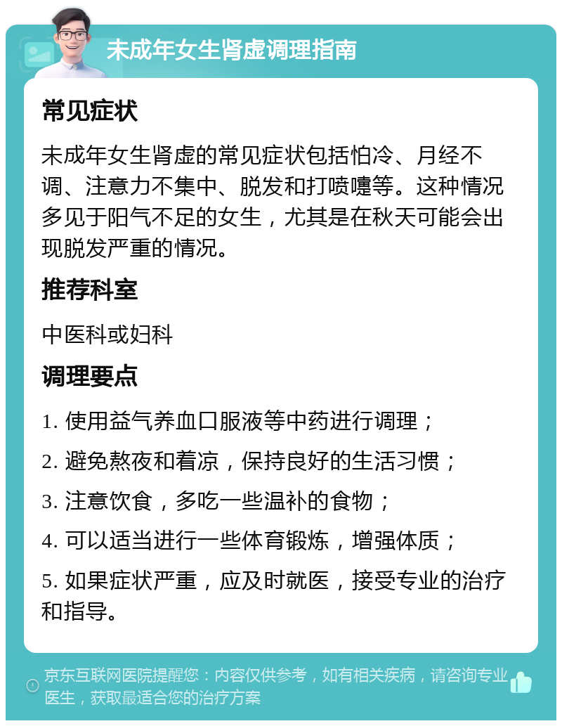 未成年女生肾虚调理指南 常见症状 未成年女生肾虚的常见症状包括怕冷、月经不调、注意力不集中、脱发和打喷嚏等。这种情况多见于阳气不足的女生，尤其是在秋天可能会出现脱发严重的情况。 推荐科室 中医科或妇科 调理要点 1. 使用益气养血口服液等中药进行调理； 2. 避免熬夜和着凉，保持良好的生活习惯； 3. 注意饮食，多吃一些温补的食物； 4. 可以适当进行一些体育锻炼，增强体质； 5. 如果症状严重，应及时就医，接受专业的治疗和指导。