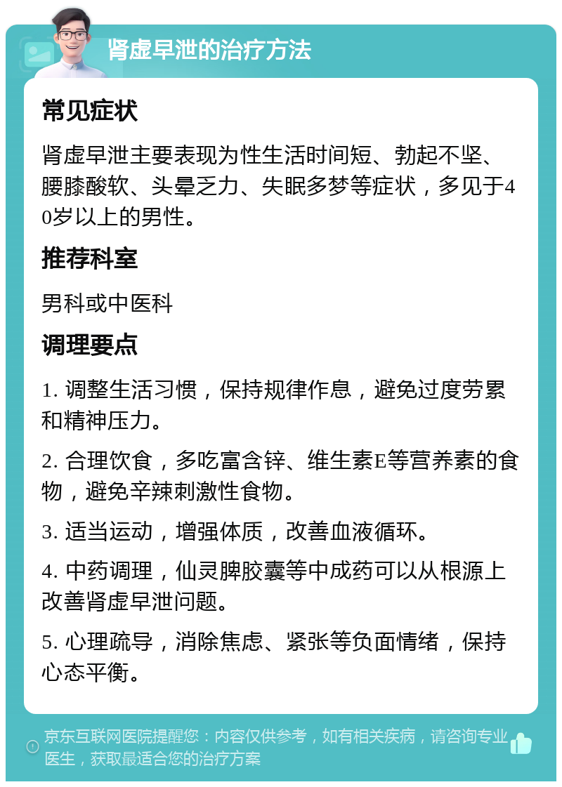 肾虚早泄的治疗方法 常见症状 肾虚早泄主要表现为性生活时间短、勃起不坚、腰膝酸软、头晕乏力、失眠多梦等症状，多见于40岁以上的男性。 推荐科室 男科或中医科 调理要点 1. 调整生活习惯，保持规律作息，避免过度劳累和精神压力。 2. 合理饮食，多吃富含锌、维生素E等营养素的食物，避免辛辣刺激性食物。 3. 适当运动，增强体质，改善血液循环。 4. 中药调理，仙灵脾胶囊等中成药可以从根源上改善肾虚早泄问题。 5. 心理疏导，消除焦虑、紧张等负面情绪，保持心态平衡。