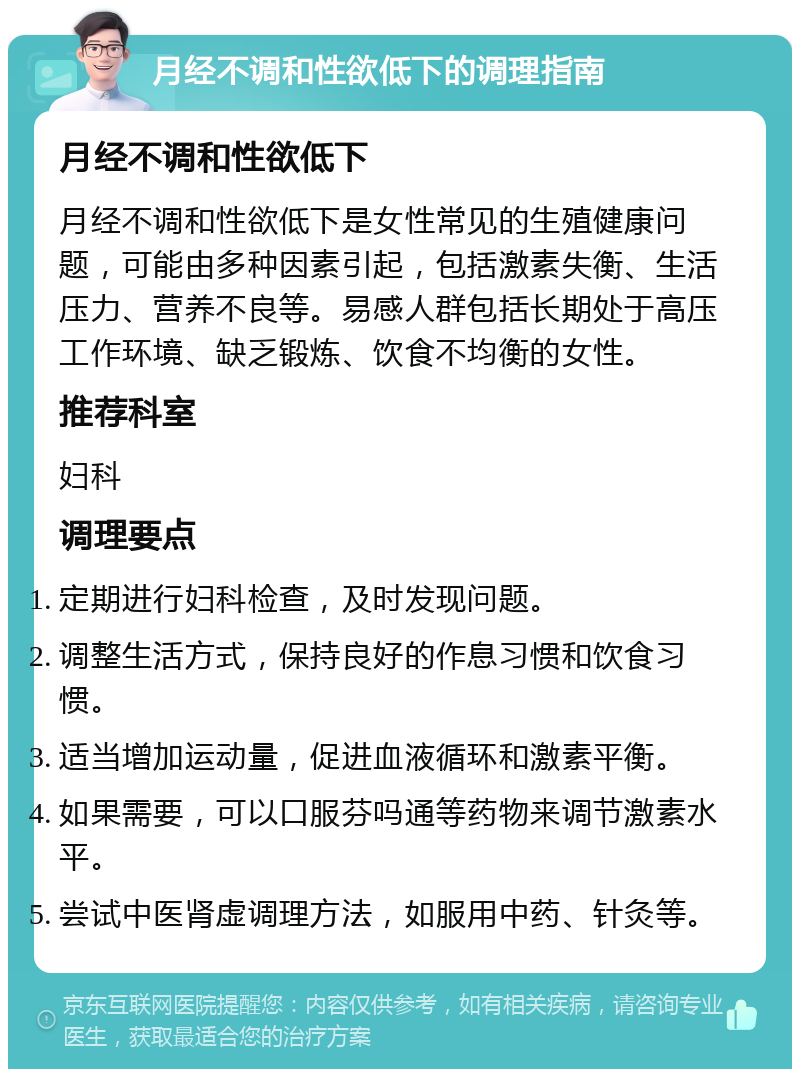 月经不调和性欲低下的调理指南 月经不调和性欲低下 月经不调和性欲低下是女性常见的生殖健康问题，可能由多种因素引起，包括激素失衡、生活压力、营养不良等。易感人群包括长期处于高压工作环境、缺乏锻炼、饮食不均衡的女性。 推荐科室 妇科 调理要点 定期进行妇科检查，及时发现问题。 调整生活方式，保持良好的作息习惯和饮食习惯。 适当增加运动量，促进血液循环和激素平衡。 如果需要，可以口服芬吗通等药物来调节激素水平。 尝试中医肾虚调理方法，如服用中药、针灸等。