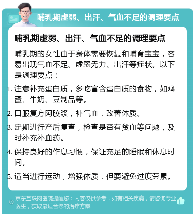 哺乳期虚弱、出汗、气血不足的调理要点 哺乳期虚弱、出汗、气血不足的调理要点 哺乳期的女性由于身体需要恢复和哺育宝宝，容易出现气血不足、虚弱无力、出汗等症状。以下是调理要点： 注意补充蛋白质，多吃富含蛋白质的食物，如鸡蛋、牛奶、豆制品等。 口服复方阿胶浆，补气血，改善体质。 定期进行产后复查，检查是否有贫血等问题，及时补充补血药。 保持良好的作息习惯，保证充足的睡眠和休息时间。 适当进行运动，增强体质，但要避免过度劳累。