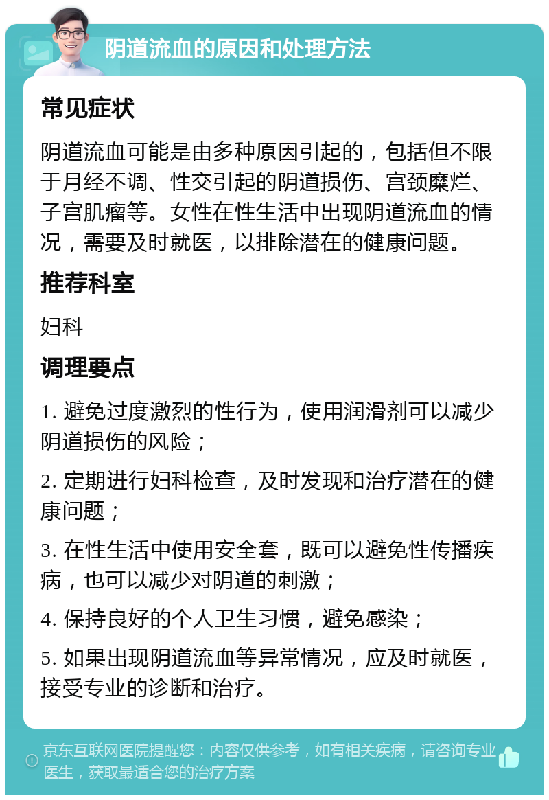 阴道流血的原因和处理方法 常见症状 阴道流血可能是由多种原因引起的，包括但不限于月经不调、性交引起的阴道损伤、宫颈糜烂、子宫肌瘤等。女性在性生活中出现阴道流血的情况，需要及时就医，以排除潜在的健康问题。 推荐科室 妇科 调理要点 1. 避免过度激烈的性行为，使用润滑剂可以减少阴道损伤的风险； 2. 定期进行妇科检查，及时发现和治疗潜在的健康问题； 3. 在性生活中使用安全套，既可以避免性传播疾病，也可以减少对阴道的刺激； 4. 保持良好的个人卫生习惯，避免感染； 5. 如果出现阴道流血等异常情况，应及时就医，接受专业的诊断和治疗。