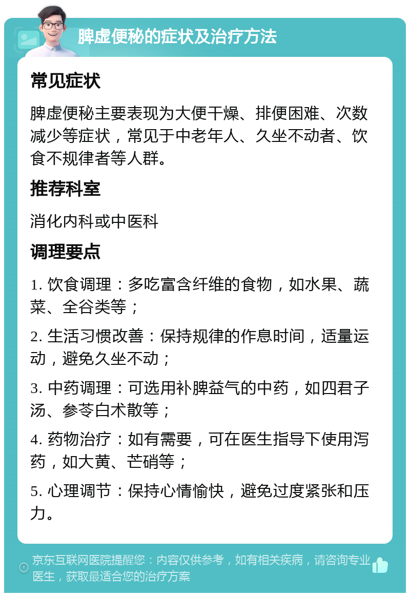 脾虚便秘的症状及治疗方法 常见症状 脾虚便秘主要表现为大便干燥、排便困难、次数减少等症状，常见于中老年人、久坐不动者、饮食不规律者等人群。 推荐科室 消化内科或中医科 调理要点 1. 饮食调理：多吃富含纤维的食物，如水果、蔬菜、全谷类等； 2. 生活习惯改善：保持规律的作息时间，适量运动，避免久坐不动； 3. 中药调理：可选用补脾益气的中药，如四君子汤、参苓白术散等； 4. 药物治疗：如有需要，可在医生指导下使用泻药，如大黄、芒硝等； 5. 心理调节：保持心情愉快，避免过度紧张和压力。