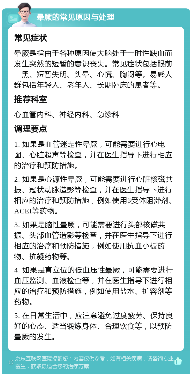 晕厥的常见原因与处理 常见症状 晕厥是指由于各种原因使大脑处于一时性缺血而发生突然的短暂的意识丧失。常见症状包括眼前一黑、短暂失明、头晕、心慌、胸闷等。易感人群包括年轻人、老年人、长期卧床的患者等。 推荐科室 心血管内科、神经内科、急诊科 调理要点 1. 如果是血管迷走性晕厥，可能需要进行心电图、心脏超声等检查，并在医生指导下进行相应的治疗和预防措施。 2. 如果是心源性晕厥，可能需要进行心脏核磁共振、冠状动脉造影等检查，并在医生指导下进行相应的治疗和预防措施，例如使用β受体阻滞剂、ACEI等药物。 3. 如果是脑性晕厥，可能需要进行头部核磁共振、头部血管造影等检查，并在医生指导下进行相应的治疗和预防措施，例如使用抗血小板药物、抗凝药物等。 4. 如果是直立位的低血压性晕厥，可能需要进行血压监测、血液检查等，并在医生指导下进行相应的治疗和预防措施，例如使用盐水、扩容剂等药物。 5. 在日常生活中，应注意避免过度疲劳、保持良好的心态、适当锻炼身体、合理饮食等，以预防晕厥的发生。